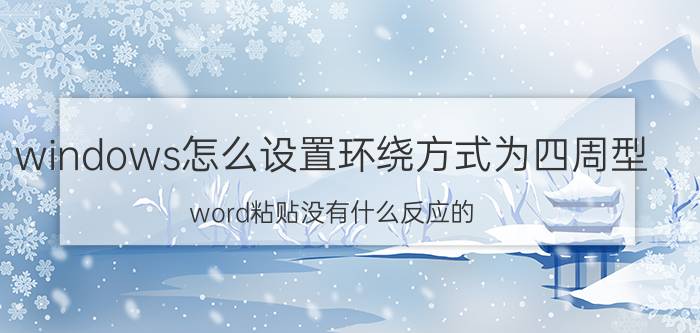 windows怎么设置环绕方式为四周型 word粘贴没有什么反应的？